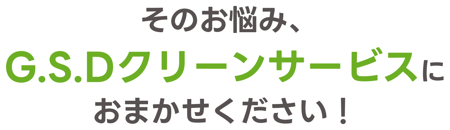 そのお悩み、G.S.Dクリーンサービスにおまかせください！